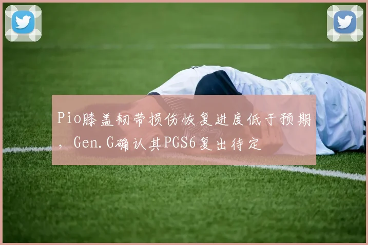 Pio膝盖韧带损伤恢复进度低于预期，Gen.G确认其PGS6复出待定