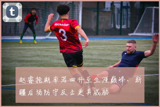赵睿抢断率若回升至生涯巅峰，新疆后场防守反击更具威胁