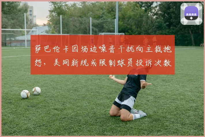 萨巴伦卡因场边噪音干扰向主裁抱怨，美网新规或限制球员投诉次数