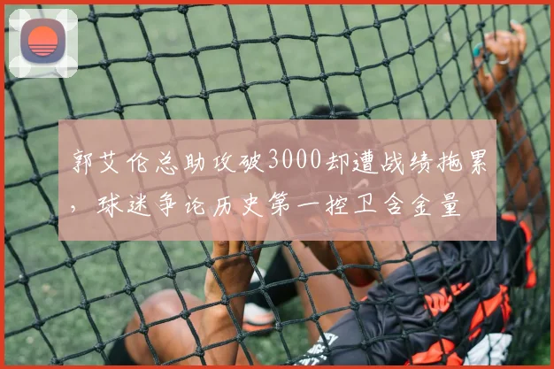 郭艾伦总助攻破3000却遭战绩拖累，球迷争论历史第一控卫含金量