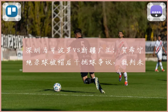 深圳马可波罗vs新疆广汇：贺希宁绝杀球被帽后干扰球争议，裁判未启动回放程序遭炮轰