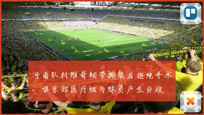 河南队科维奇韧带撕裂后拒绝手术，俱乐部医疗组与球员产生分歧