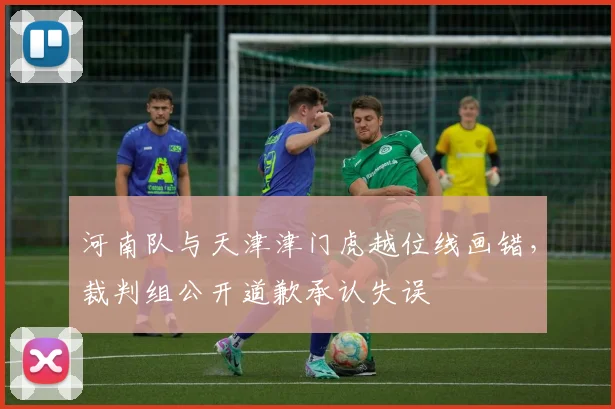 河南队与天津津门虎越位线画错，裁判组公开道歉承认失误
